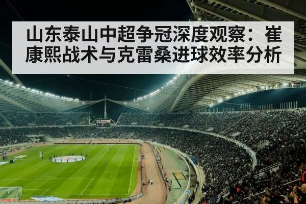 山东泰山中超争冠深度观察：崔康熙战术与克雷桑进球效率分析