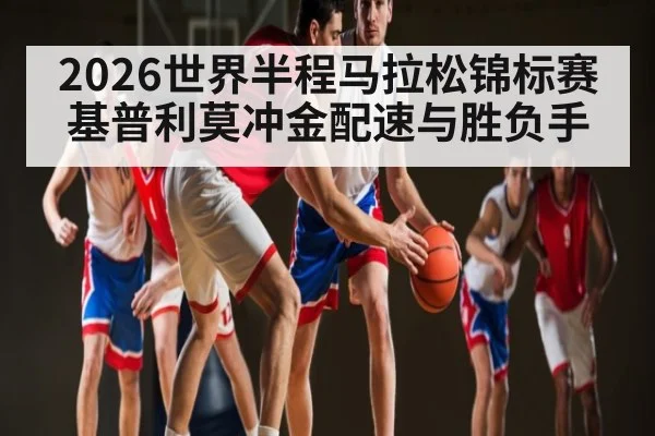 2026世界半程马拉松锦标赛基普利莫冲金配速与胜负手