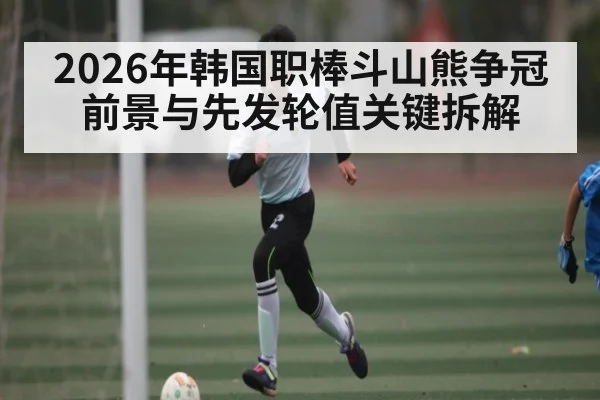 2026年韩国职棒斗山熊争冠前景与先发轮值关键拆解