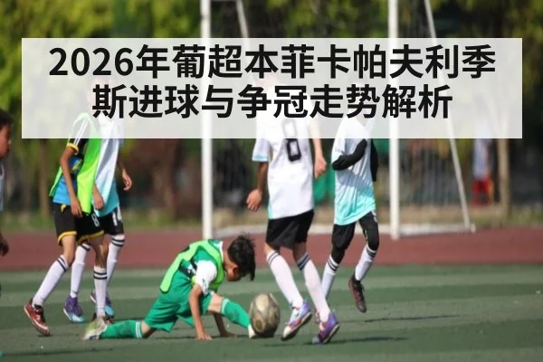 2026年葡超本菲卡帕夫利季斯进球与争冠走势解析